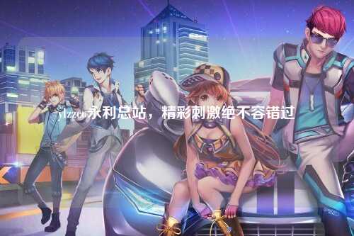 ylzzco永利总站，精彩刺激绝不容错过