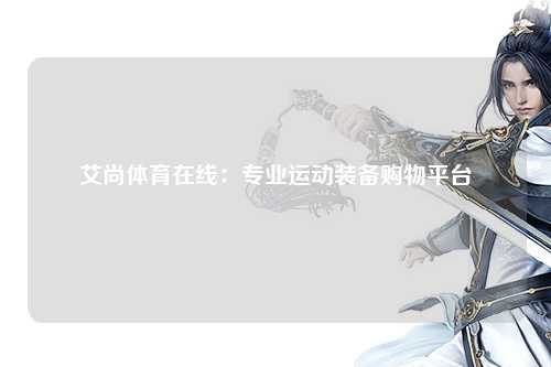 艾尚体育在线：专业运动装备购物平台