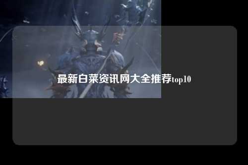 最新白菜资讯网大全推荐top10