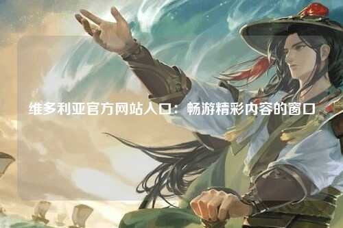 维多利亚官方网站入口：畅游精彩内容的窗口