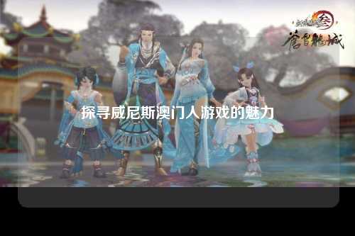 探寻威尼斯澳门人游戏的魅力