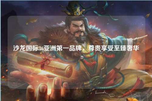 沙龙国际36亚洲第一品牌，尊贵享受至臻奢华