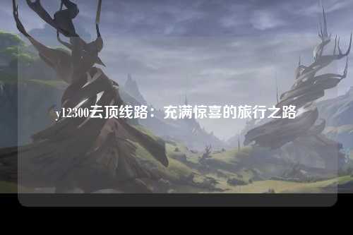 y12300云顶线路：充满惊喜的旅行之路