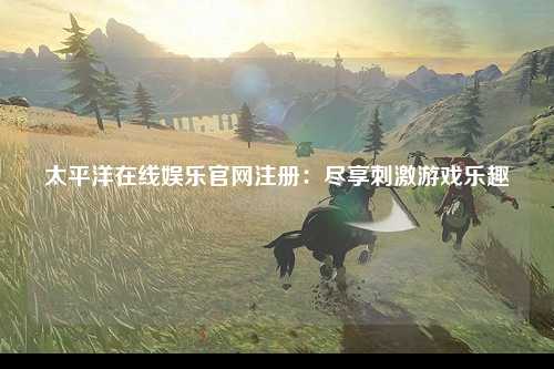 太平洋在线娱乐官网注册：尽享刺激游戏乐趣
