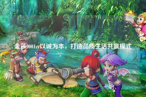 金莎9001zz以诚为本，打造品质生活共赢模式