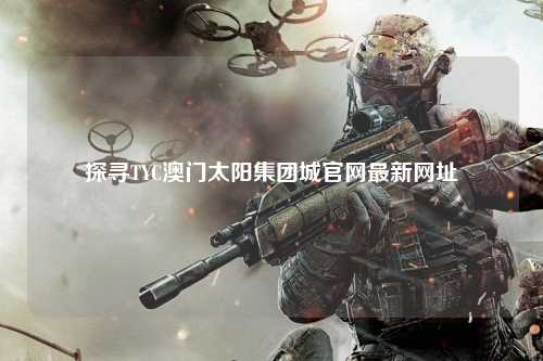 探寻TYC澳门太阳集团城官网最新网址
