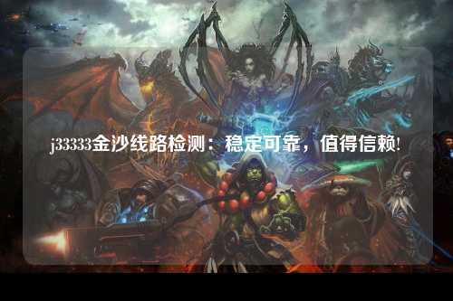 j33333金沙线路检测：稳定可靠，值得信赖!