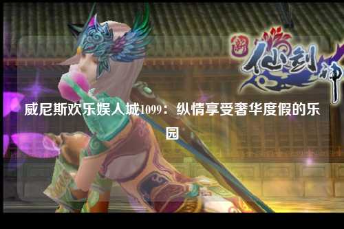 威尼斯欢乐娱人城1099：纵情享受奢华度假的乐园