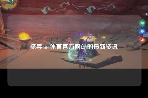 探寻one体育官方网站的最新资讯