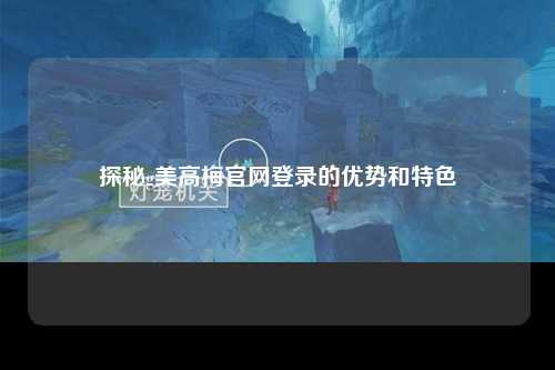 探秘g美高梅官网登录的优势和特色