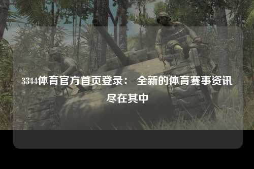 3344体育官方首页登录： 全新的体育赛事资讯尽在其中