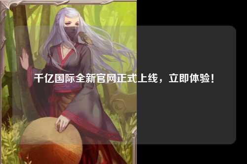 千亿国际全新官网正式上线，立即体验！