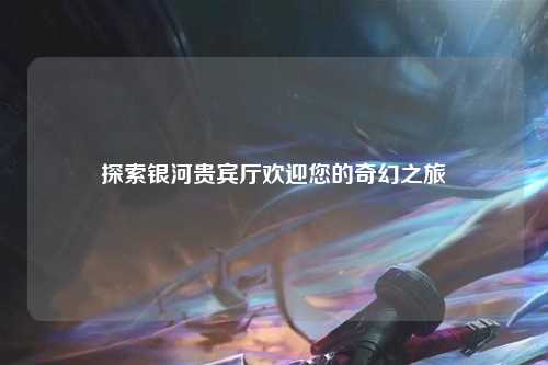 探索银河贵宾厅欢迎您的奇幻之旅