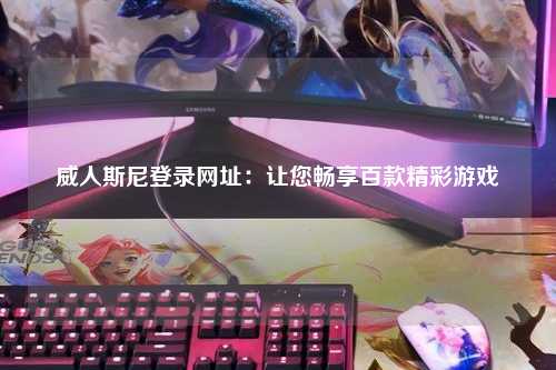 威人斯尼登录网址：让您畅享百款精彩游戏