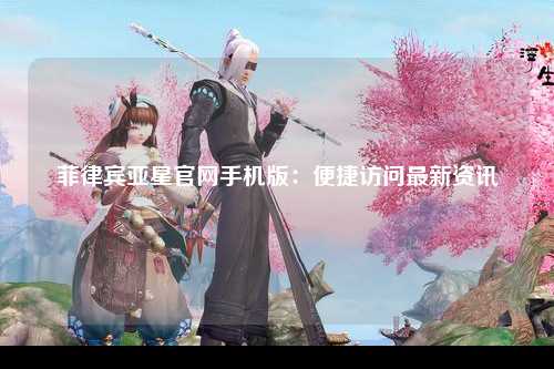 菲律宾亚星官网手机版：便捷访问最新资讯