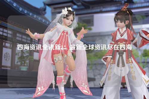 四海资讯全讯新2：最新全球资讯尽在四海