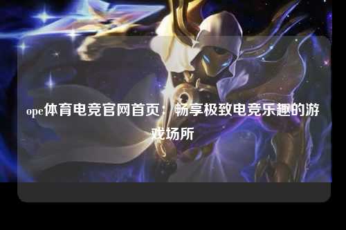 ope体育电竞官网首页：畅享极致电竞乐趣的游戏场所