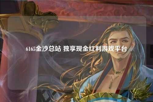 6165金沙总站 独享现金红利游戏平台