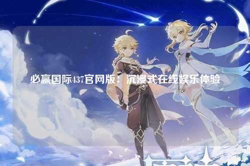 必赢国际437官网版：沉浸式在线娱乐体验