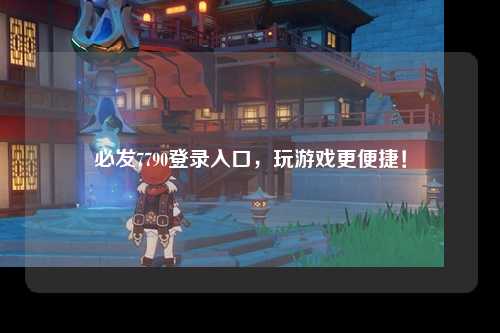 必发7790登录入口，玩游戏更便捷！