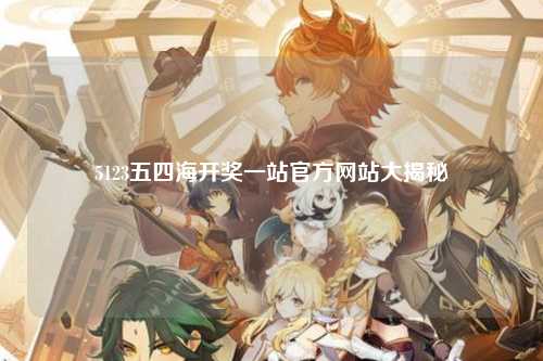 5123五四海开奖一站官方网站大揭秘