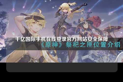 千亿国际手机在线登录官方网站安全保障