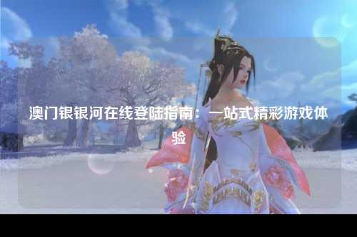 澳门银银河在线登陆指南：一站式精彩游戏体验
